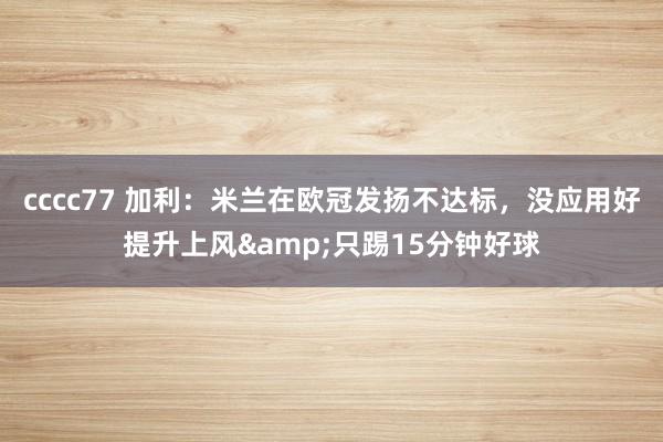 cccc77 加利：米兰在欧冠发扬不达标，没应用好提升上风&只踢15分钟好球