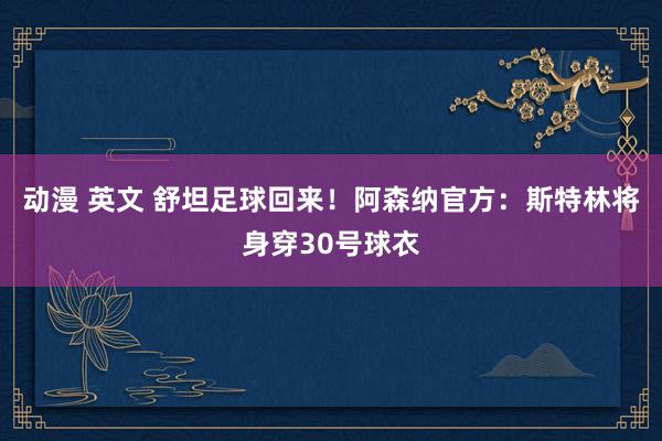 动漫 英文 舒坦足球回来!阿森纳官方:斯特林将身穿30号球衣