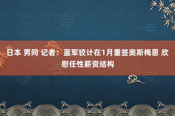 日本 男同 记者:蓝军狡计在1月重签奥斯梅恩 欣慰任性薪资结构