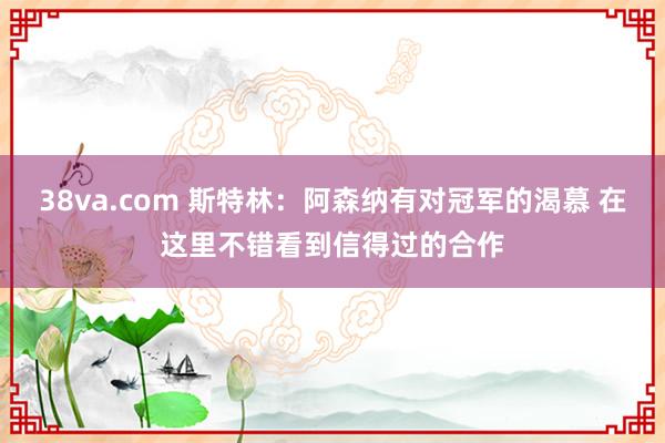 38va.com 斯特林:阿森纳有对冠军的渴慕 在这里不错看到信得过的合作