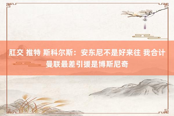 肛交 推特 斯科尔斯:安东尼不是好来往 我合计曼联最差引援是博斯尼奇