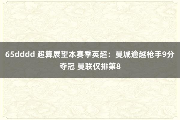 65dddd 超算展望本赛季英超:曼城逾越枪手9分夺冠 曼联仅排第8