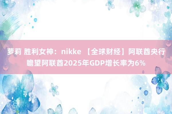 萝莉 胜利女神：nikke 【全球财经】阿联酋央行瞻望阿联酋2025年GDP增长率为6%