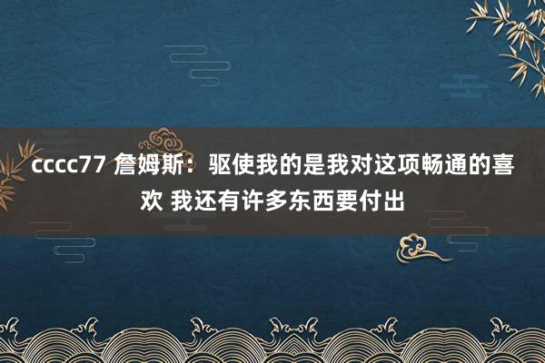 cccc77 詹姆斯：驱使我的是我对这项畅通的喜欢 我还有许多东西要付出