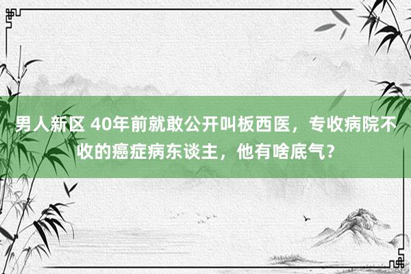 男人新区 40年前就敢公开叫板西医，专收病院不收的癌症病东谈主，他有啥底气？