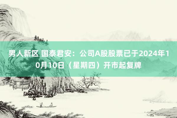 男人新区 国泰君安：公司A股股票已于2024年10月10日（星期四）开市起复牌