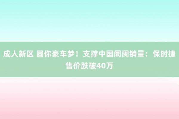 成人新区 圆你豪车梦！支撑中国阛阓销量：保时捷售价跌破40万