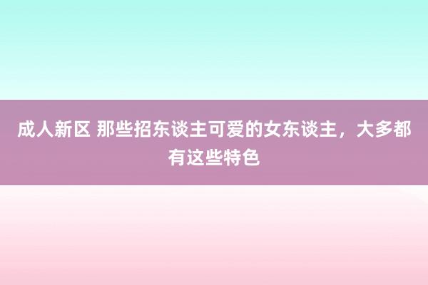 成人新区 那些招东谈主可爱的女东谈主，大多都有这些特色