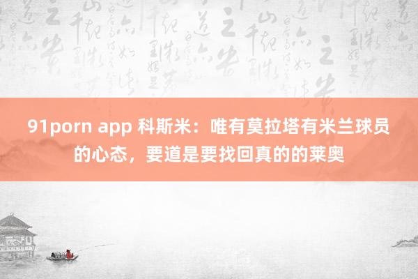 91porn app 科斯米：唯有莫拉塔有米兰球员的心态，要道是要找回真的的莱奥