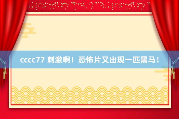cccc77 刺激啊！恐怖片又出现一匹黑马！
