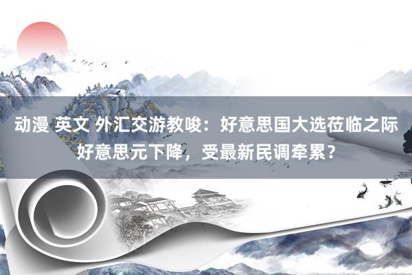 动漫 英文 外汇交游教唆：好意思国大选莅临之际好意思元下降，受最新民调牵累？