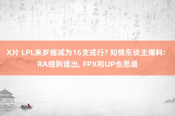 X片 LPL来岁缩减为16支戎行? 知情东谈主爆料: RA细则退出， FPX和UP也思退