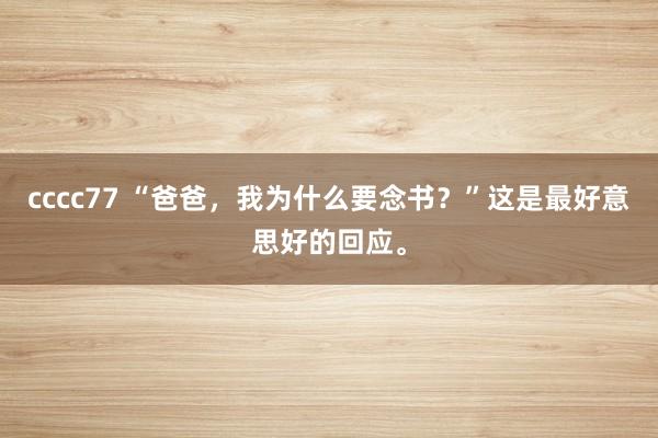 cccc77 “爸爸，我为什么要念书？”这是最好意思好的回应。