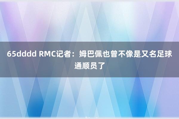 65dddd RMC记者：姆巴佩也曾不像是又名足球通顺员了