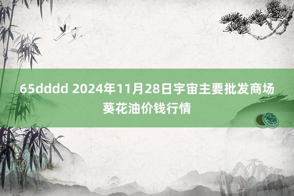 65dddd 2024年11月28日宇宙主要批发商场葵花油价钱行情