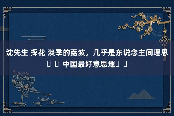沈先生 探花 淡季的荔波,几乎是东说念主间理思❗️中国最好意思地❗️