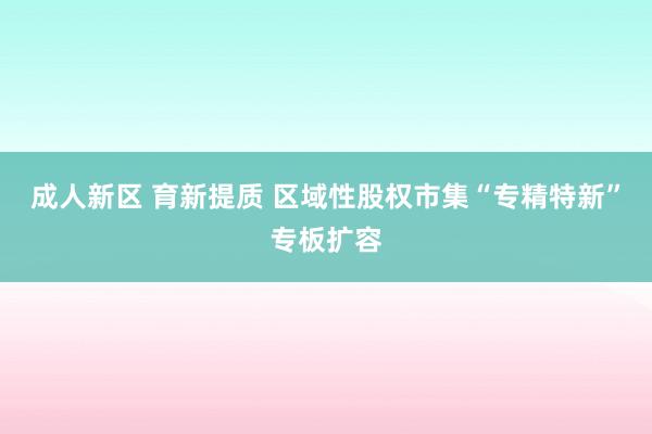 成人新区 育新提质 区域性股权市集“专精特新”专板扩容
