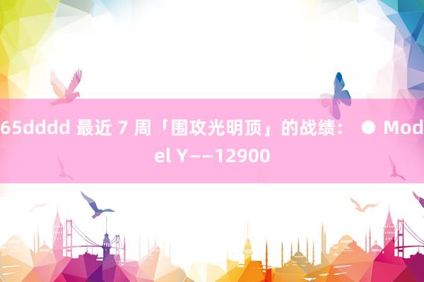 65dddd 最近 7 周「围攻光明顶」的战绩： ● Model Y——12900
