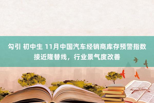 勾引 初中生 11月中国汽车经销商库存预警指数接近隆替线，行业景气度改善