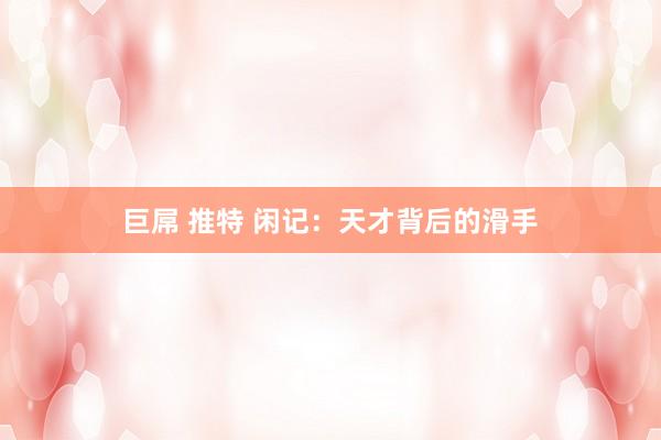 巨屌 推特 闲记：天才背后的滑手