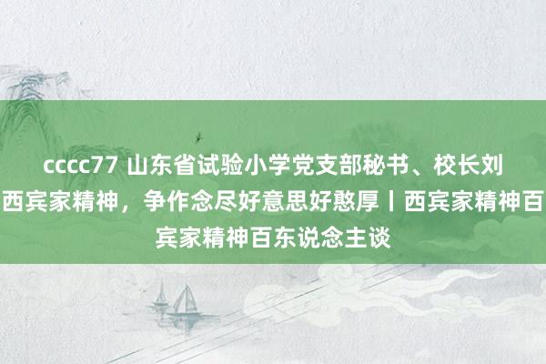 cccc77 山东省试验小学党支部秘书、校长刘爱华：发达西宾家精神，争作念尽好意思好憨厚丨西宾家精神百东说念主谈