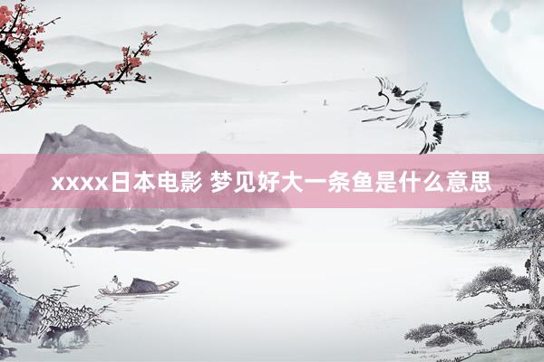 xxxx日本电影 梦见好大一条鱼是什么意思