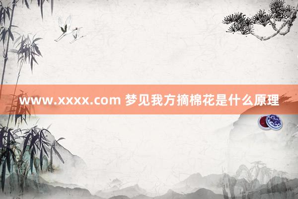 www.xxxx.com 梦见我方摘棉花是什么原理