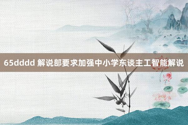 65dddd 解说部要求加强中小学东谈主工智能解说
