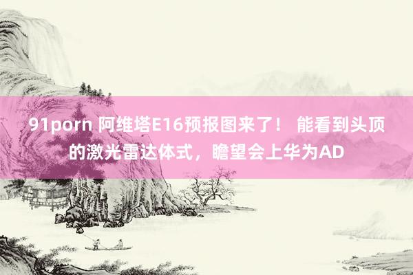 91porn 阿维塔E16预报图来了！ 能看到头顶的激光雷达体式，瞻望会上华为AD