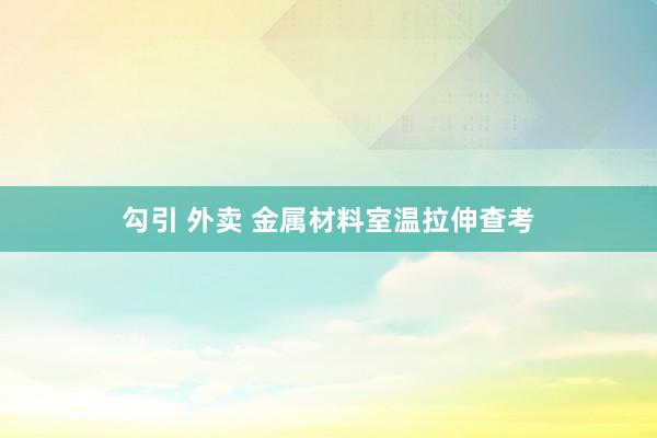 勾引 外卖 金属材料室温拉伸查考