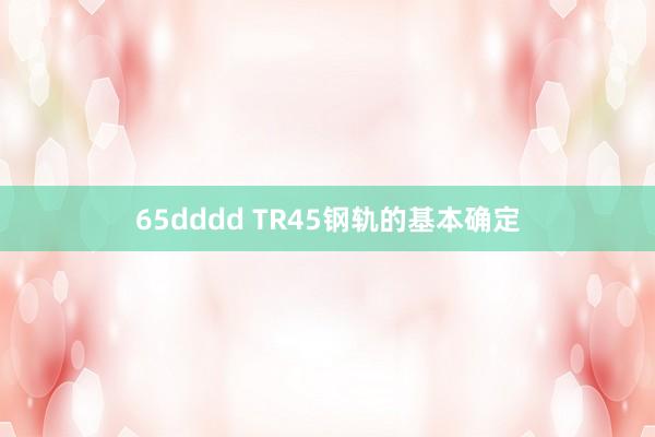 65dddd TR45钢轨的基本确定