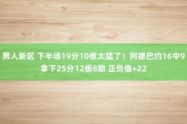 男人新区 下半场19分10板太猛了！阿德巴约16中9拿下25分12板8助 正负值+22