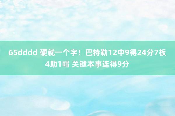 65dddd 硬就一个字！巴特勒12中9得24分7板4助1帽 关键本事连得9分