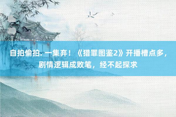 自拍偷拍. 一集弃！《猎罪图鉴2》开播槽点多，剧情逻辑成败笔，经不起探求