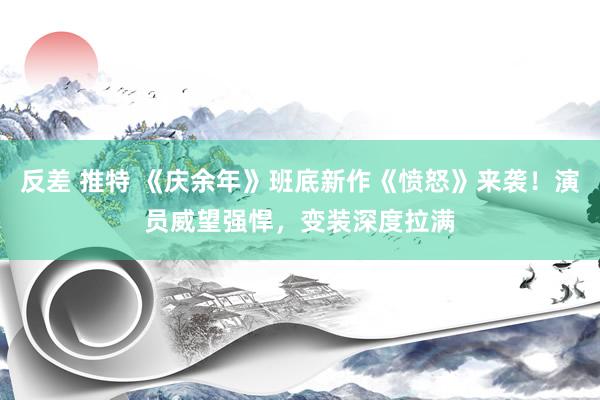 反差 推特 《庆余年》班底新作《愤怒》来袭！演员威望强悍，变装深度拉满