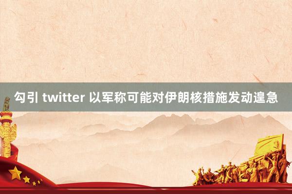 勾引 twitter 以军称可能对伊朗核措施发动遑急