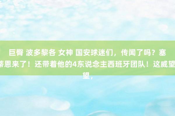 巨臀 波多黎各 女神 国安球迷们，传闻了吗？塞蒂恩来了！还带着他的4东说念主西班牙团队！这威望，