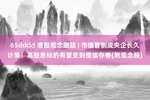 65dddd 港股观念跟踪 | 市值管制成央企长久计策！高股息标的有望受到捏续存眷(附观念股)