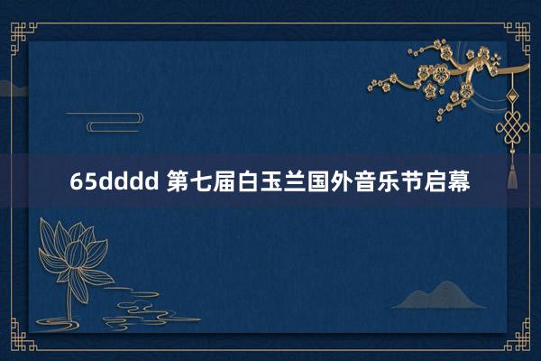 65dddd 第七届白玉兰国外音乐节启幕