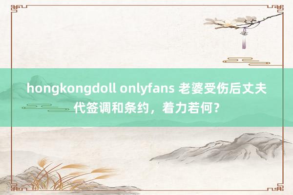 hongkongdoll onlyfans 老婆受伤后丈夫代签调和条约，着力若何？
