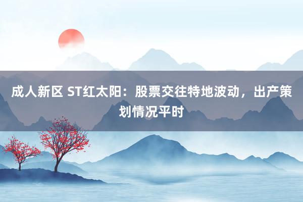 成人新区 ST红太阳：股票交往特地波动，出产策划情况平时