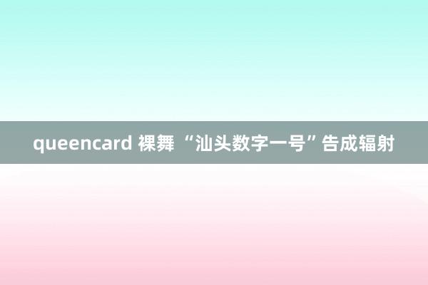queencard 裸舞 “汕头数字一号”告成辐射