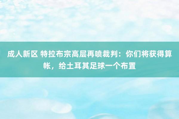 成人新区 特拉布宗高层再喷裁判：你们将获得算帐，给土耳其足球一个布置