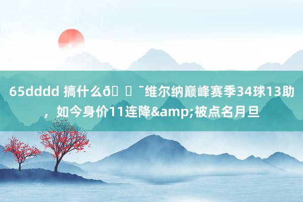 65dddd 搞什么😯维尔纳巅峰赛季34球13助，如今身价11连降&被点名月旦