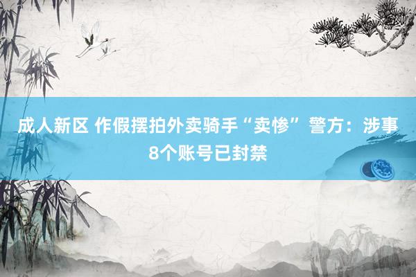成人新区 作假摆拍外卖骑手“卖惨” 警方：涉事8个账号已封禁