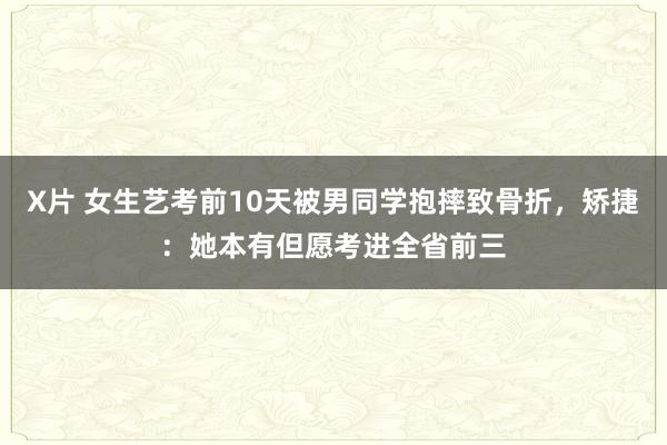 X片 女生艺考前10天被男同学抱摔致骨折，矫捷：她本有但愿考进全省前三