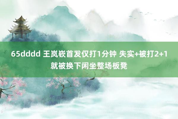 65dddd 王岚嵚首发仅打1分钟 失实+被打2+1就被换下闲坐整场板凳