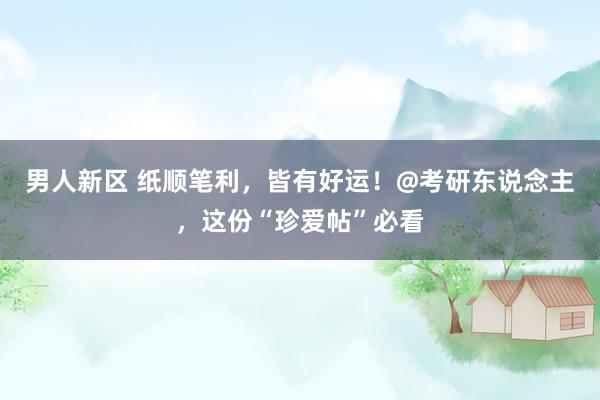 男人新区 纸顺笔利，皆有好运！@考研东说念主，这份“珍爱帖”必看