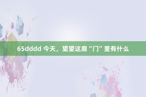 65dddd 今天，望望这扇“门”里有什么