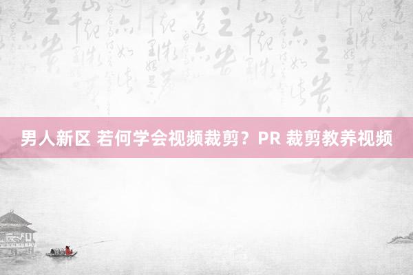 男人新区 若何学会视频裁剪？PR 裁剪教养视频
